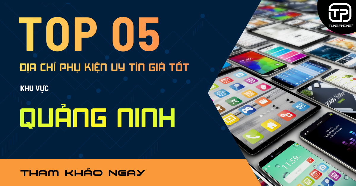 Top 5 Địa Chỉ Phụ Kiện Điện Thoại Quảng Ninh Uy Tín & Giá Rẻ 2026