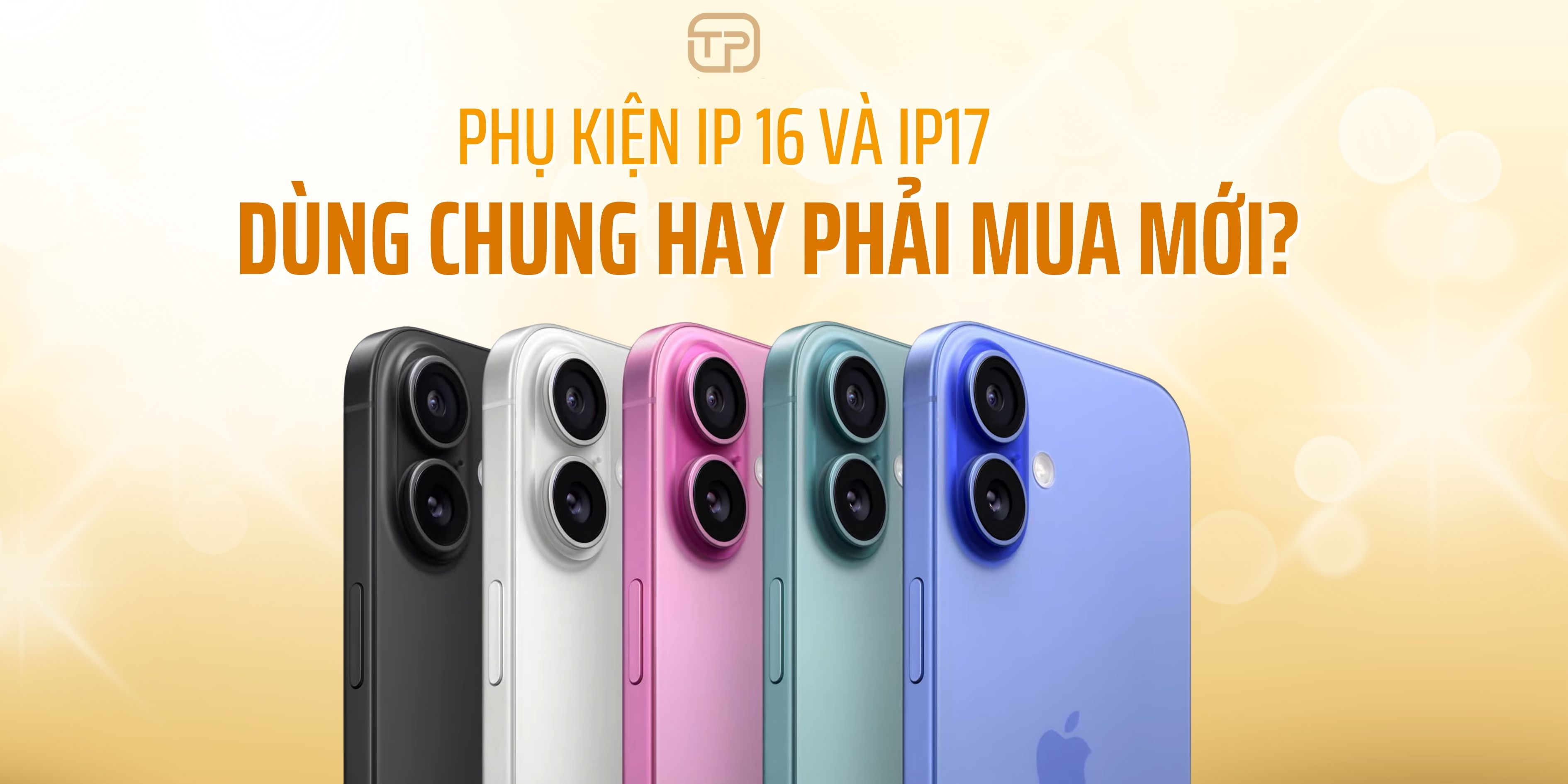 Phụ kiện iPhone 16 và iPhone 17: Dùng chung hay phải mua mới?